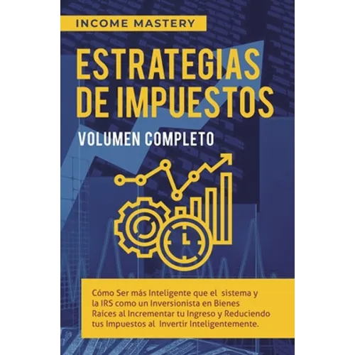 Estrategias de Impuestos: Cómo Ser Más Inteligente Que El Sistema Y La IRS Cómo Un Inversionista En Bienes Raíces Al Incrementar Tu Ingreso Y Reducien