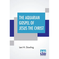 The Aquarian Gospel Of Jesus The Christ: The Philosophic And Practical Basis Of The Religion Of The Aquarian Age Of The World And Of The Church Univer