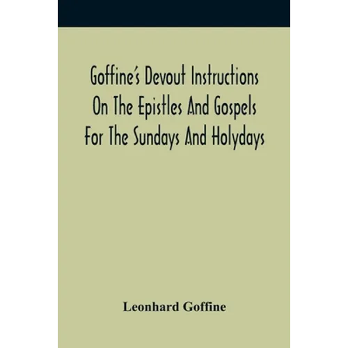 Goffine'S Devout Instructions On The Epistles And Gospels For The Sundays And Holydays: With The Lives Of Many Saints Of God, Explanations Of Christia