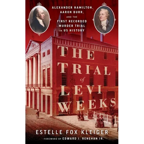 The Trial of Levi Weeks: Alexander Hamilton, Aaron Burr, and the First Recorded Murder Trial in Us History