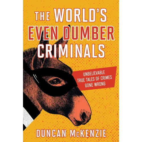 The World's Even Dumber Criminals: Unbelievable True Tales of Crime Gone Wrong