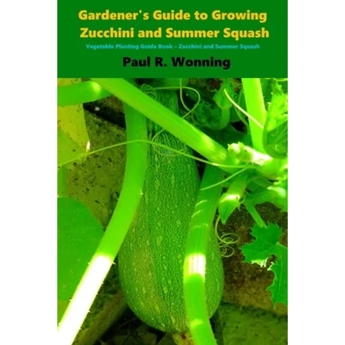 Gardener's Guide to Growing Zucchini and Summer Squash: Vegetable Planting Guide Book - Zucchini and Summer Squash