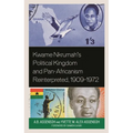 Kwame Nkrumah's Political Kingdom and Pan-Africanism Reinterpreted, 1909-1972