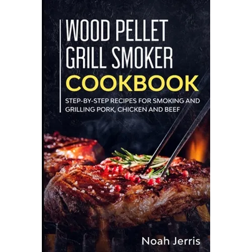 Wood Pellet Grill Smoker Cookbook: Step-by-step recipes for Smoking and Grilling Pork, Chicken and Beef