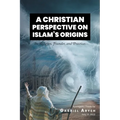 A Christian Perspective on Islam's Origins: Its Religion, Founder, and Practices