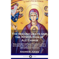 The Second Death and the Restitution of All Things: Bible Scripture and Reconciliation with God; the Life of Christ and our Universalist Destiny