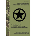 FIELD MANUAL FOR VETERANS IN FRANCHISING The Unofficial Guide for U.S. Military Veterans Seeking Information on Franchise Opportunities: The Unofficia