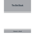 The bird book, illustrating in natural colors more than seven hundred North American birds, also several hundred photographs of their nests and eggs