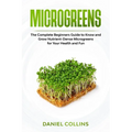 Microgreens: The Complete Beginners Guide to Know and Grow Nutrient-Dense Microgreens for Your Health and Fun