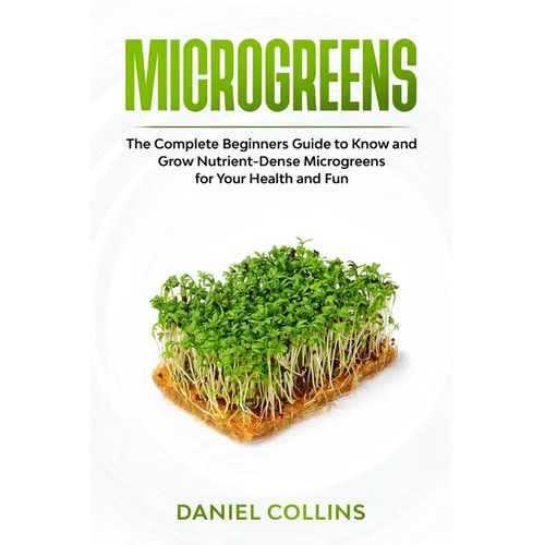 Microgreens: The Complete Beginners Guide to Know and Grow Nutrient-Dense Microgreens for Your Health and Fun