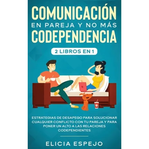 Comunicación en pareja y no más codependencia 2 libros en 1: Estrategias de desapego para solucionar cualquier conflicto con tu pareja y para poner un