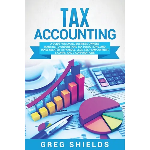 Tax Accounting: A Guide for Small Business Owners Wanting to Understand Tax Deductions, and Taxes Related to Payroll, LLCs, Self-Employment, S Corps,