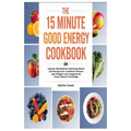 The 15 Minute Good Energy Cookbook: Speedy Metabolism Boosting Meals and Recipes for Limitless Fitness and Weight Loss Inspired by Casey Means Teachin