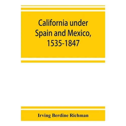 California under Spain and Mexico, 1535-1847; a contribution toward the history of the Pacific coast of the United States, based on original sources (