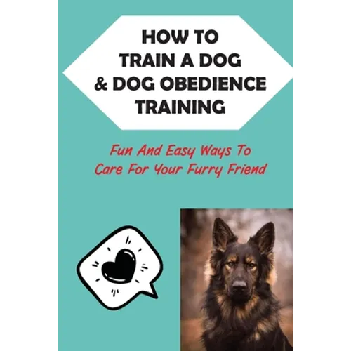 How To Train A Dog & Dog Obedience Training: Fun And Easy Ways To Care For Your Furry Friend: How To Communicate With Your Dog