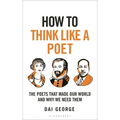 How to Think Like a Poet: The Poets That Made Our World and Why We Need Them
