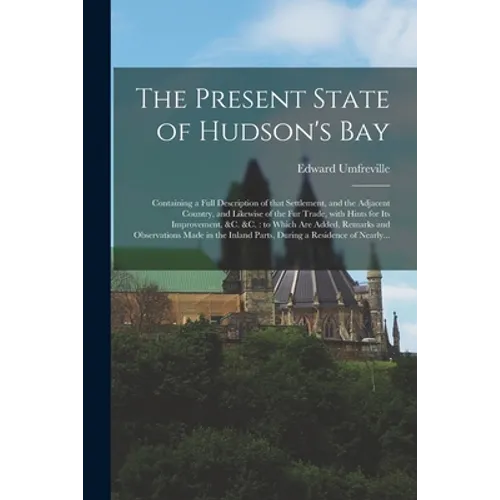 The Present State of Hudson's Bay [microform]: Containing a Full Description of That Settlement, and the Adjacent Country, and Likewise of the Fur Tra