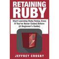 Retaining Ruby: Start Learning Ruby Today, Even If You've Never Coded Before (A Beginner's Guide)