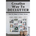 Creative Way To Declutter: How To Keep A Clean House: Organizing Your House