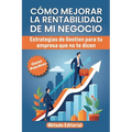 Como Mejorar La Rentabilidad de Mi Negocio: Estrategias De Gestión Para Tu Empresa Que No Te Dicen. Casos y Ejemplos Practicos.