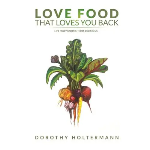 Love Food that Loves You Back: Life Fully Nourished is Delicious
