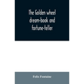 The golden wheel dream-book and fortune-teller: being the most complete work on fortune-telling and interpreting dreams ever printed, containing an al