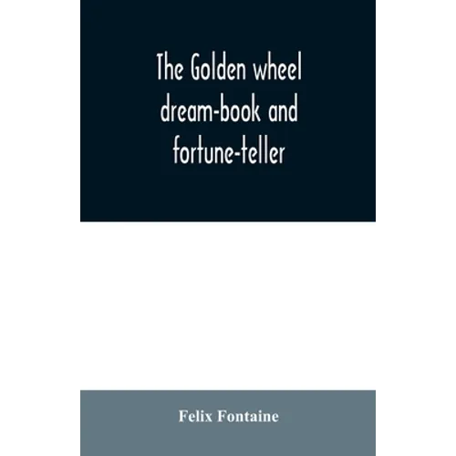 The golden wheel dream-book and fortune-teller: being the most complete work on fortune-telling and interpreting dreams ever printed, containing an al