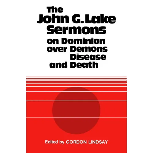 The John G. Lake Sermons on Dominion Over Demons, Disease and Death