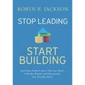 Stop Leading, Start Building!: Turn Your School Into a Success Story with the People and Resources You Already Have