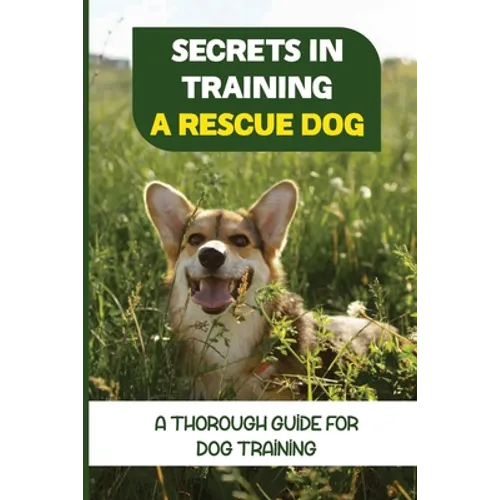 Secrets In Training A Rescue Dog: A Thorough Guide For Dog Training: How To Train Your Dog To Be A Rescue Dog