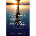 Finding Purpose Through the Pain: A Mother's Journey of Healing, Love, Hope, and Faith