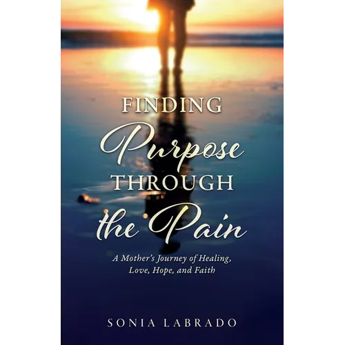 Finding Purpose Through the Pain: A Mother's Journey of Healing, Love, Hope, and Faith
