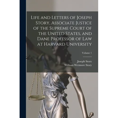 Life and Letters of Joseph Story, Associate Justice of the Supreme Court of the United States, and Dane Professor of Law at Harvard University; Volume