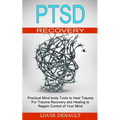 Ptsd Recovery: Practical Mind-body Tools to Heal Trauma (For Trauma Recovery and Healing to Regain Control of Your Mind)
