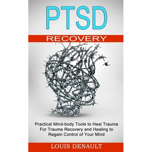 Ptsd Recovery: Practical Mind-body Tools to Heal Trauma (For Trauma Recovery and Healing to Regain Control of Your Mind)