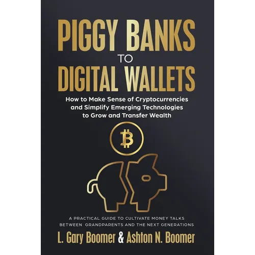 Piggy Banks to Digital Wallets: How to Make Sense of Cryptocurrencies and Simplify Emerging Technologies to Grow and Transfer Wealth