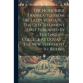 The Holy Bible Translated From The Latin Vulgate ... The Old Testament First Published By The English College At Douay ... The New Testament At Rheims