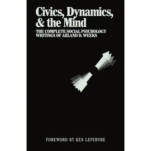 Civics, Dynamics, & the Mind: The Complete Social Psychology Writings of Arland D. Weeks