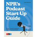 Npr's Podcast Start Up Guide: Create, Launch, and Grow a Podcast on Any Budget