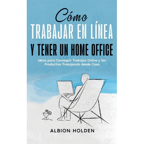 Cómo Trabajar en Línea y Tener un Home Office: Ideas para Conseguir Trabajos Online y Ser Productivo Trabajando desde Casa