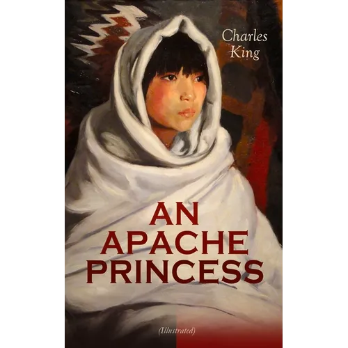 AN APACHE PRINCESS (Illustrated): Western Classic - A Tale of the Indian Frontier (From the Renowned Author A Daughter of the Sioux, The Colonel's Dau