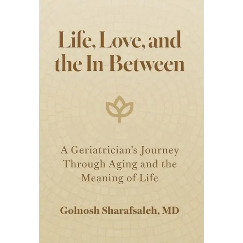 Life, Love, and the In-Between: A Geriatrician's Journey Through Aging and the Meaning of Life