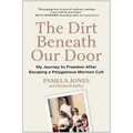 The Dirt Beneath Our Door: My Journey to Freedom After Escaping a Polygamous Mormon Cult