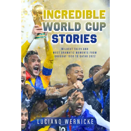 Incredible World Cup Stories: Wildest Tales and Most Dramatic Moments from Uruguay 1930 to Qatar 2022