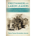 Freethinkers and Labor Leaders: Women, Social Change, and Politics in Modern Mexico
