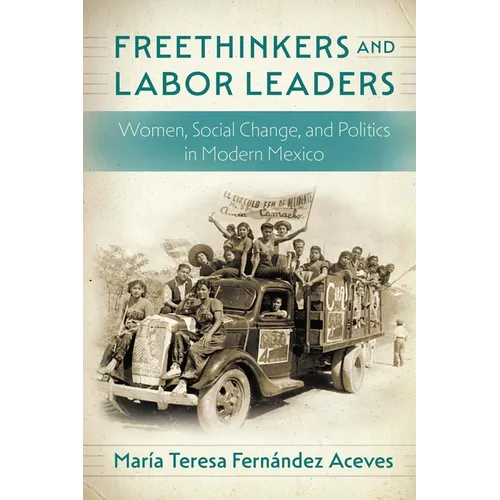 Freethinkers and Labor Leaders: Women, Social Change, and Politics in Modern Mexico
