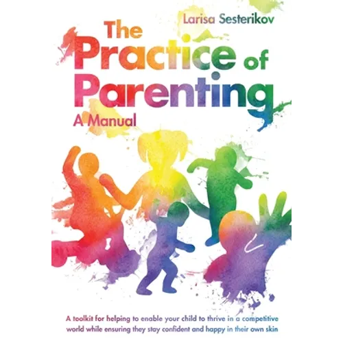 The Practice of Parenting - A Manual: A toolkit for helping to enable your child to thrive in a competitive world while ensuring they stay confident a