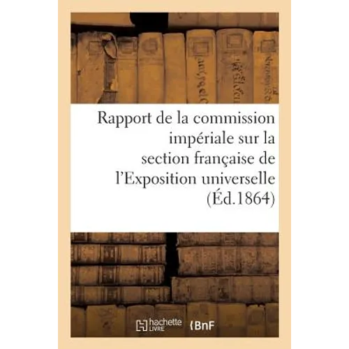 Rapport de la Commission Impériale Sur La Section Française de l'Exposition Universelle de 1862: : Suivi de Documents Statistiques Et Officiels Et de