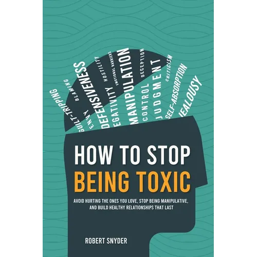 How to Stop Being Toxic: Avoid Hurting the Ones You Love, Stop Being Manipulative, and Build Healthy Relationships That Last