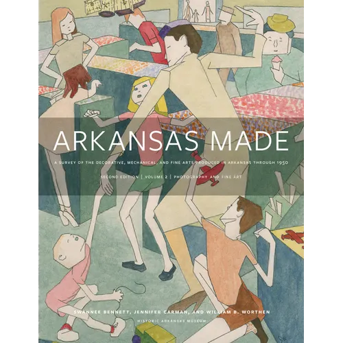 Arkansas Made, Volume 2: A Survey of the Decorative, Mechanical, and Fine Arts Produced in Arkansas Through 1950 Volume 2